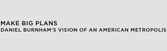 Make Big Plans: Daniel Burnham's Vision of an American Metropolis